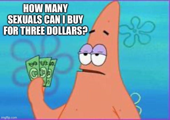 Patrick star three dollars | HOW MANY SEXUALS CAN I BUY FOR THREE DOLLARS? | image tagged in patrick star three dollars | made w/ Imgflip meme maker