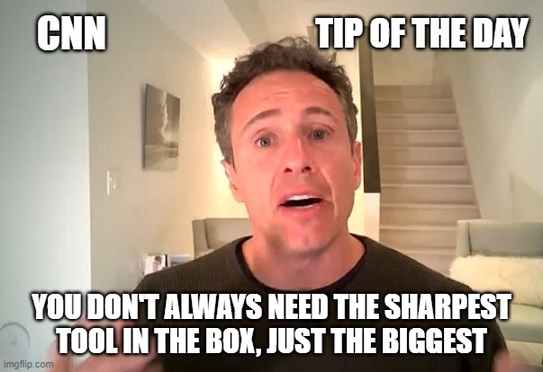 Chris Cuomo | CNN; TIP OF THE DAY; YOU DON'T ALWAYS NEED THE SHARPEST TOOL IN THE BOX, JUST THE BIGGEST | image tagged in chris cuomo,tool,cnn,fake news,coronavirus,funny memes | made w/ Imgflip meme maker
