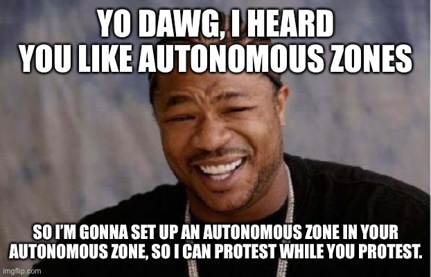 Yo Dawg Heard You Meme | YO DAWG, I HEARD YOU LIKE AUTONOMOUS ZONES; SO I’M GONNA SET UP AN AUTONOMOUS ZONE IN YOUR AUTONOMOUS ZONE, SO I CAN PROTEST WHILE YOU PROTEST. | image tagged in memes,yo dawg heard you | made w/ Imgflip meme maker