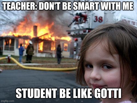 Disaster Girl Meme | TEACHER: DON'T BE SMART WITH ME; STUDENT BE LIKE GOTTI | image tagged in memes,disaster girl | made w/ Imgflip meme maker