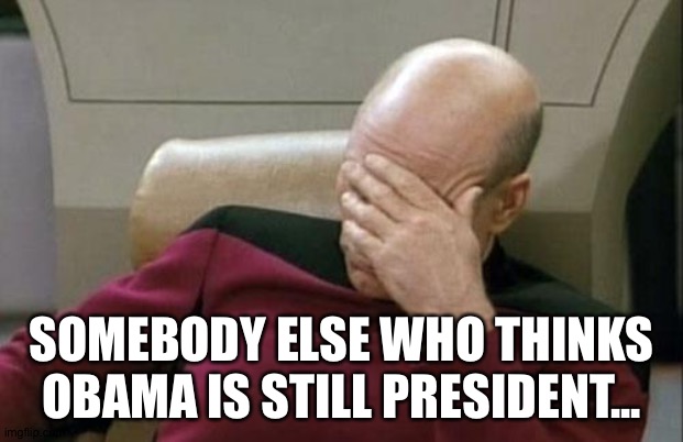 Captain Picard Facepalm Meme | SOMEBODY ELSE WHO THINKS OBAMA IS STILL PRESIDENT... | image tagged in memes,captain picard facepalm | made w/ Imgflip meme maker