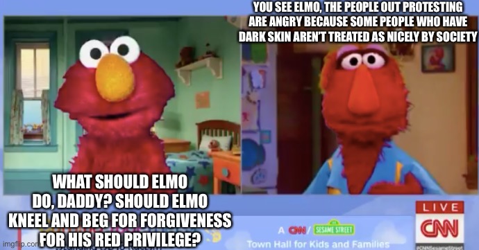 YOU SEE ELMO, THE PEOPLE OUT PROTESTING ARE ANGRY BECAUSE SOME PEOPLE WHO HAVE DARK SKIN AREN’T TREATED AS NICELY BY SOCIETY; WHAT SHOULD ELMO DO, DADDY? SHOULD ELMO KNEEL AND BEG FOR FORGIVENESS FOR HIS RED PRIVILEGE? | image tagged in black lives matter,sesame street,elmo,privilege,racism,cnn | made w/ Imgflip meme maker