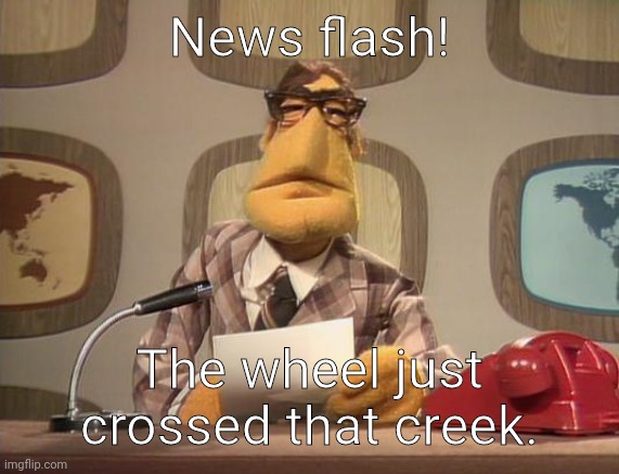 muppet news | News flash! The wheel just crossed that creek. | image tagged in muppet news | made w/ Imgflip meme maker