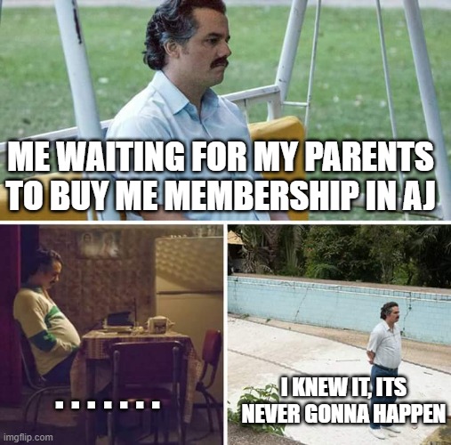 Sad Pablo Escobar Meme | ME WAITING FOR MY PARENTS TO BUY ME MEMBERSHIP IN AJ; . . . . . . . I KNEW IT, ITS NEVER GONNA HAPPEN | image tagged in memes,sad pablo escobar | made w/ Imgflip meme maker