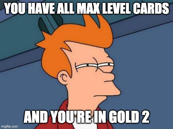 Futurama Fry Meme | YOU HAVE ALL MAX LEVEL CARDS; AND YOU'RE IN GOLD 2 | image tagged in memes,futurama fry | made w/ Imgflip meme maker