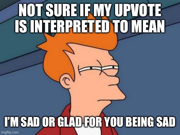 Futurama Fry Meme | NOT SURE IF MY UPVOTE IS INTERPRETED TO MEAN I’M SAD OR GLAD FOR YOU BEING SAD | image tagged in memes,futurama fry | made w/ Imgflip meme maker
