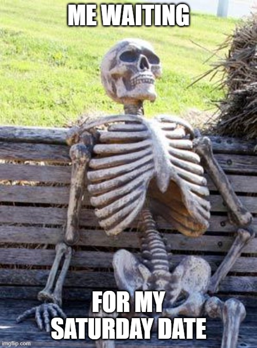 Waiting Skeleton | ME WAITING; FOR MY SATURDAY DATE | image tagged in memes,waiting skeleton | made w/ Imgflip meme maker