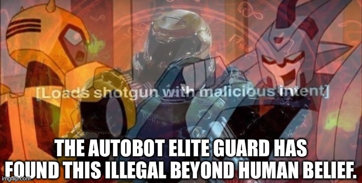 THE AUTOBOT ELITE GUARD HAS FOUND THIS ILLEGAL BEYOND HUMAN BELIEF. | made w/ Imgflip meme maker