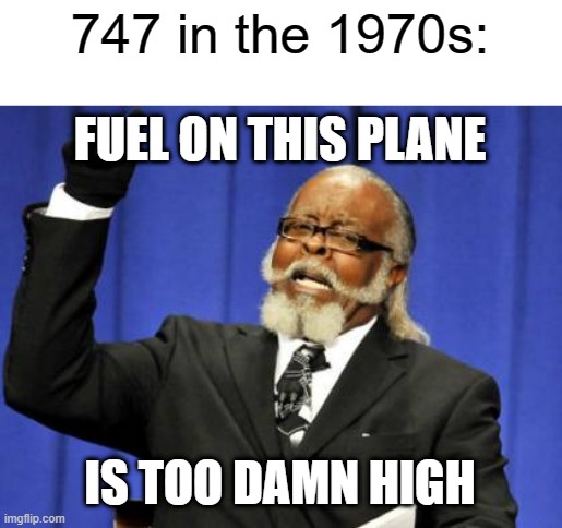 fuel prices are too high | 747 in the 1970s:; FUEL ON THIS PLANE; IS TOO DAMN HIGH | image tagged in memes,too damn high,boeing,aviation,1970s | made w/ Imgflip meme maker