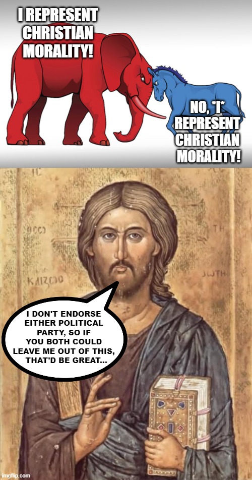 Neutral Jesus | I REPRESENT CHRISTIAN MORALITY! NO, *I* REPRESENT CHRISTIAN  MORALITY! I DON'T ENDORSE EITHER POLITICAL PARTY, SO IF YOU BOTH COULD LEAVE ME OUT OF THIS,   THAT'D BE GREAT... | image tagged in politics,democrats,republicans,christianity,jesus,jesus christ | made w/ Imgflip meme maker