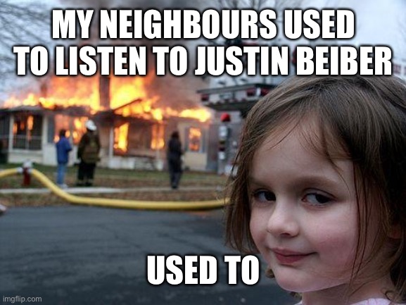 Disaster Girl | MY NEIGHBOURS USED TO LISTEN TO JUSTIN BEIBER; USED TO | image tagged in memes,disaster girl | made w/ Imgflip meme maker