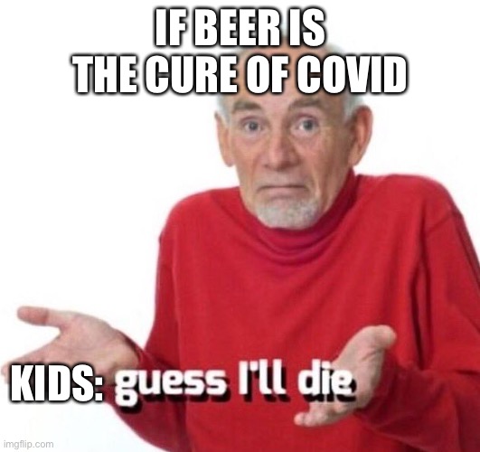 guess ill die | IF BEER IS THE CURE OF COVID; KIDS: | image tagged in guess ill die | made w/ Imgflip meme maker