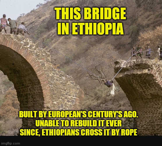 Ethiopian bridge | THIS BRIDGE IN ETHIOPIA; BUILT BY EUROPEAN'S CENTURY'S AGO.
UNABLE TO REBUILD IT EVER SINCE, ETHIOPIANS CROSS IT BY ROPE | image tagged in ethiopian bridge | made w/ Imgflip meme maker