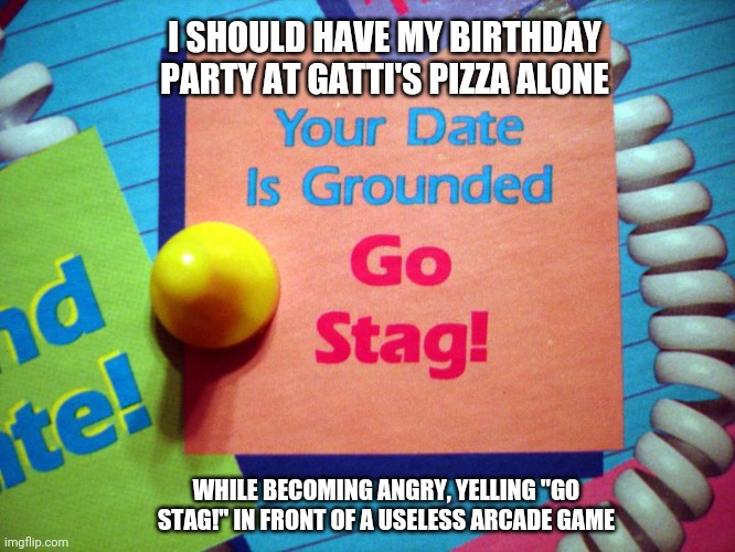 Birthday Party Disaster | I SHOULD HAVE MY BIRTHDAY PARTY AT GATTI'S PIZZA ALONE; WHILE BECOMING ANGRY, YELLING "GO STAG!" IN FRONT OF A USELESS ARCADE GAME | image tagged in arcade,pizza,angry,houston,night,birthday | made w/ Imgflip meme maker