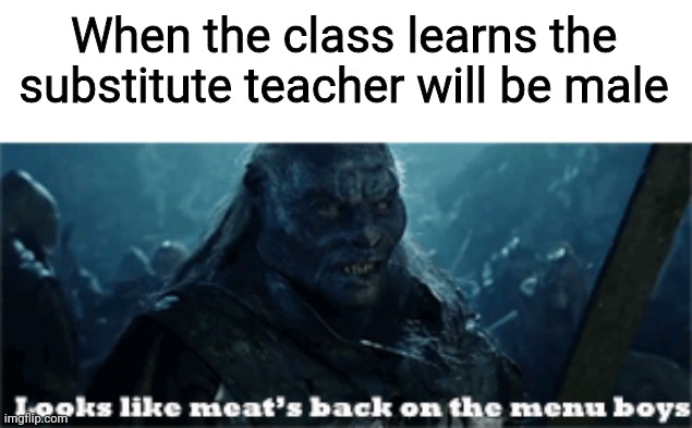 When the class learns the substitute teacher will be male | image tagged in thots,lord of the rings,looks like meat's back on the menu boys | made w/ Imgflip meme maker
