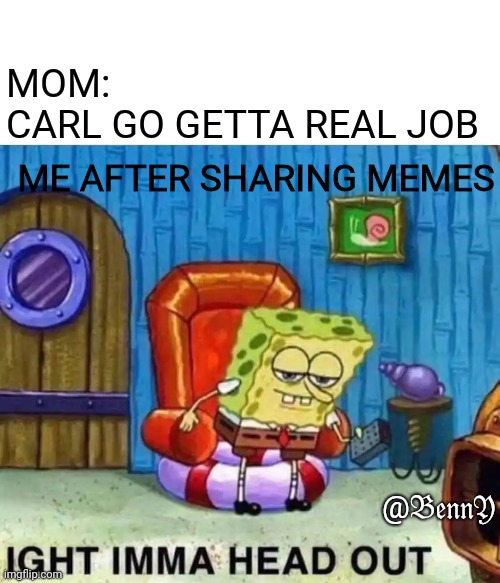 Spongebob Ight Imma Head Out Meme | MOM:
CARL GO GETTA REAL JOB; ME AFTER SHARING MEMES; @𝔅𝔢𝔫𝔫𝔜 | image tagged in memes,spongebob ight imma head out | made w/ Imgflip meme maker