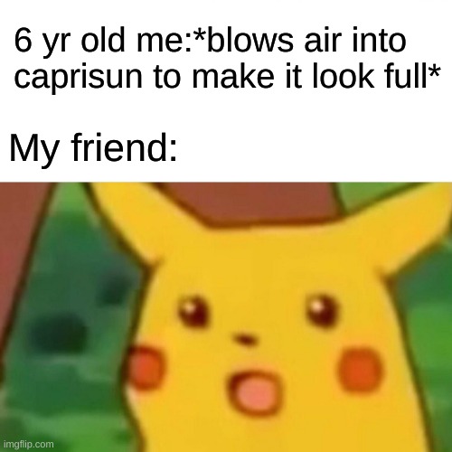 caprisun | 6 yr old me:*blows air into caprisun to make it look full*; My friend: | image tagged in memes,surprised pikachu | made w/ Imgflip meme maker