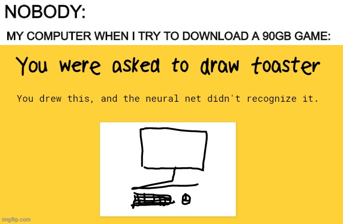 computer toaster | NOBODY:; MY COMPUTER WHEN I TRY TO DOWNLOAD A 90GB GAME: | image tagged in toaster,computer,why do we need tags,can someone tell me | made w/ Imgflip meme maker