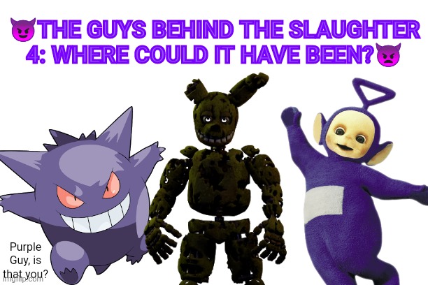 But I'm not done yet! (One More Time) | 😈THE GUYS BEHIND THE SLAUGHTER 4: WHERE COULD IT HAVE BEEN?👿; Purple Guy, is that you? | image tagged in crossover,fnaf,purple guy,springtrap,the man behind the slaughter,meme | made w/ Imgflip meme maker