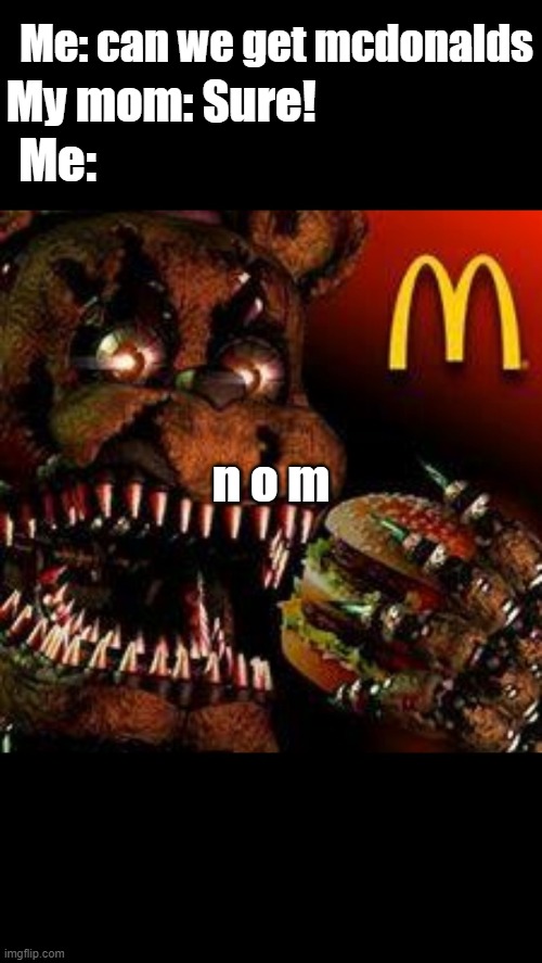 n o m | My mom: Sure! Me: can we get mcdonalds; Me:; n o m | image tagged in fnaf4mcdonald's,funny memes | made w/ Imgflip meme maker