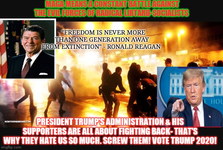 KEEP FIGHTING FOR FREEDOM, MAGA | MAGA MEANS A CONSTANT BATTLE AGAINST THE EVIL FORCES OF RADICAL LIBTARD-SOCIALISTS; "FREEDOM IS NEVER MORE THAN ONE GENERATION AWAY FROM EXTINCTION" - RONALD REAGAN; PRESIDENT TRUMP'S ADMINISTRATION & HIS SUPPORTERS ARE ALL ABOUT FIGHTING BACK- THAT'S WHY THEY HATE US SO MUCH. SCREW THEM! VOTE TRUMP 2020! | image tagged in civil rights,liberals vs conservatives,stupid liberals,trump 2020 | made w/ Imgflip meme maker