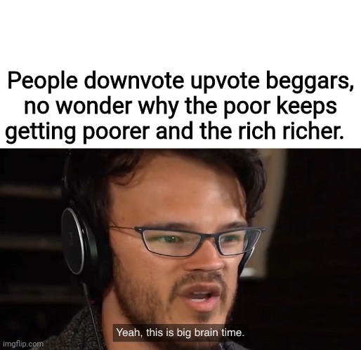 no wonder why | People downvote upvote beggars, no wonder why the poor keeps getting poorer and the rich richer. | image tagged in yeah this is big brain time,upvote begging,upvote fishing,think,logic,meme | made w/ Imgflip meme maker