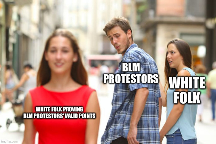 Distracted Boyfriend | BLM PROTESTORS; WHITE FOLK; WHITE FOLK PROVING BLM PROTESTORS' VALID POINTS | image tagged in memes,politics,distracted boyfriend | made w/ Imgflip meme maker