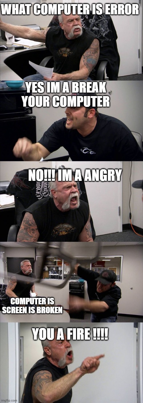 American Chopper Argument Meme | WHAT COMPUTER IS ERROR; YES IM A BREAK YOUR COMPUTER; NO!!! IM A ANGRY; COMPUTER IS SCREEN IS BROKEN; YOU A FIRE !!!! | image tagged in memes,american chopper argument | made w/ Imgflip meme maker
