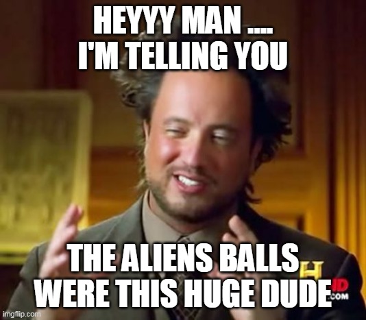 alien balls | HEYYY MAN .... I'M TELLING YOU; THE ALIENS BALLS WERE THIS HUGE DUDE | image tagged in memes,ancient aliens | made w/ Imgflip meme maker