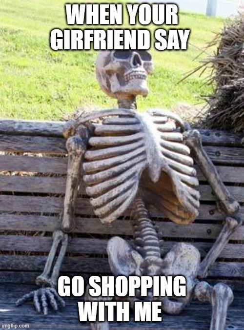 rip | WHEN YOUR GIRFRIEND SAY; GO SHOPPING WITH ME | image tagged in memes,waiting skeleton | made w/ Imgflip meme maker