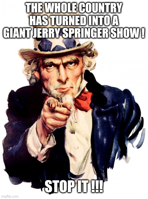 Uncle Sam | THE WHOLE COUNTRY HAS TURNED INTO A GIANT JERRY SPRINGER SHOW ! STOP IT !!! | image tagged in memes,uncle sam,riots,trump,covid,protestors | made w/ Imgflip meme maker