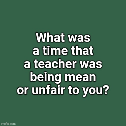 *has too many to count* | What was a time that a teacher was being mean or unfair to you? | image tagged in memes,blank transparent square | made w/ Imgflip meme maker