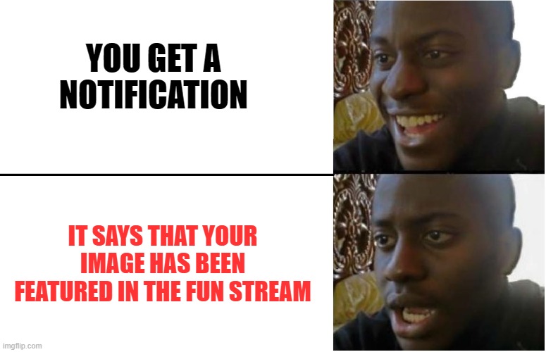 Disappointed Black Guy | YOU GET A NOTIFICATION IT SAYS THAT YOUR IMAGE HAS BEEN FEATURED IN THE FUN STREAM | image tagged in disappointed black guy | made w/ Imgflip meme maker