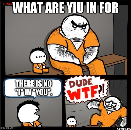 Srgrafo dude wtf |  WHAT ARE YIU IN FOR; THERE IS NO "I" IN "YOU". | image tagged in srgrafo dude wtf | made w/ Imgflip meme maker