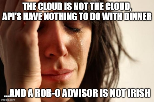 Explaining fintech to your mom... | THE CLOUD IS NOT THE CLOUD, API'S HAVE NOTHING TO DO WITH DINNER; ...AND A ROB-O ADVISOR IS NOT IRISH | image tagged in memes,first world problems | made w/ Imgflip meme maker