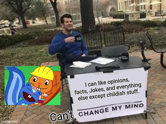 Change My Mind | I can like opinions, facts, Jokes, and everything else except childish stuff. Can't | image tagged in memes,change my mind,happy tree friends,handy x petunia htf,cute animals,romance | made w/ Imgflip meme maker