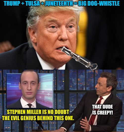 In Tulsa June 19 | TRUMP + TULSA + JUNETEEHTH = BIG DOG-WHISTLE; STEPHEN MILLER IS NO DOUBT THE EVIL GENIUS BEHIND THIS ONE. THAT DUDE IS CREEPY! | image tagged in donald trump,stephen miller,dog-whistle | made w/ Imgflip meme maker