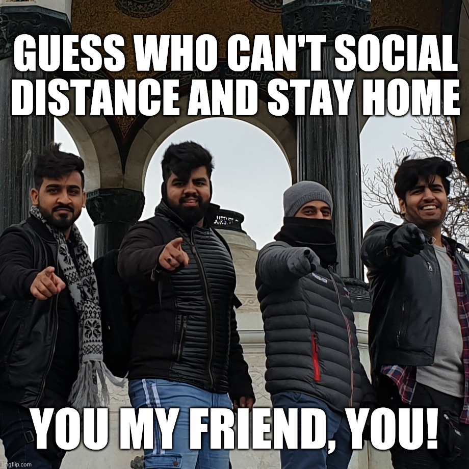 You | GUESS WHO CAN'T SOCIAL DISTANCE AND STAY HOME; YOU MY FRIEND, YOU! | image tagged in you | made w/ Imgflip meme maker