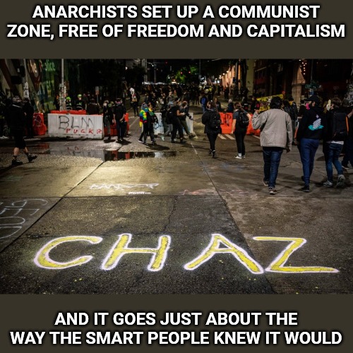 Already begging for food, dissent among the ranks, and they're already acting like the cops they wanted to destroy. | ANARCHISTS SET UP A COMMUNIST ZONE, FREE OF FREEDOM AND CAPITALISM; AND IT GOES JUST ABOUT THE WAY THE SMART PEOPLE KNEW IT WOULD | image tagged in communism,seattle,capitalism | made w/ Imgflip meme maker