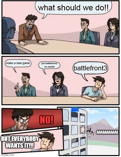 Boardroom Meeting Suggestion | what should we do!! make a new game; put battlefront2 on mobile; battlefront3; DICE; AAAAAAAAAAA; NO! BUT EVERYBODY WANTS IT!!! | image tagged in memes,boardroom meeting suggestion | made w/ Imgflip meme maker
