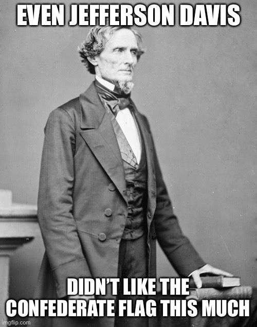 Though Jefferson Davis was a racist who wasn’t quite ready to give up on the Confederacy after the war, he didn’t wave the flag. | EVEN JEFFERSON DAVIS; DIDN’T LIKE THE CONFEDERATE FLAG THIS MUCH | image tagged in jefferson davis confederate,confederate flag,confederacy,civil war,confederate,confederate statues | made w/ Imgflip meme maker