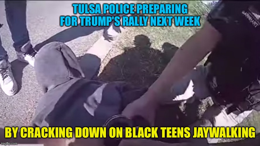 Tulsa police cuff black teens for jaywalking | TULSA POLICE PREPARING FOR TRUMP'S RALLY NEXT WEEK; BY CRACKING DOWN ON BLACK TEENS JAYWALKING | image tagged in tulsa cops | made w/ Imgflip meme maker