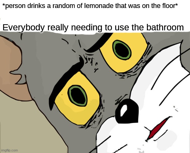 Unsettled Tom | *person drinks a random of lemonade that was on the floor*; Everybody really needing to use the bathroom | image tagged in memes,unsettled tom | made w/ Imgflip meme maker