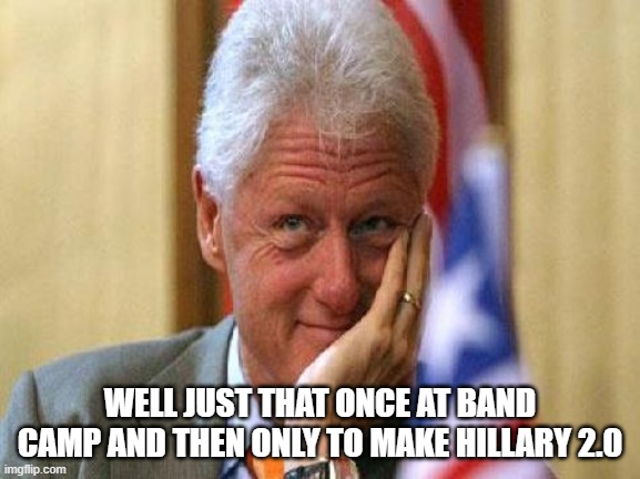 smiling bill clinton | WELL JUST THAT ONCE AT BAND CAMP AND THEN ONLY TO MAKE HILLARY 2.0 | image tagged in smiling bill clinton | made w/ Imgflip meme maker