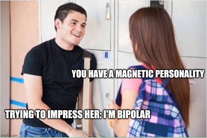 trying to impress her | YOU HAVE A MAGNETIC PERSONALITY; TRYING TO IMPRESS HER: I'M BIPOLAR | image tagged in trying to impress her | made w/ Imgflip meme maker