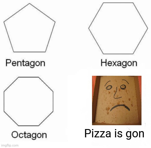 Pizza is gon | Pizza is gon | image tagged in memes,pentagon hexagon octagon,pizza,funny,meme,dank memes | made w/ Imgflip meme maker