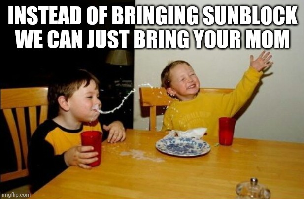 Yo Mamas So Fat | INSTEAD OF BRINGING SUNBLOCK WE CAN JUST BRING YOUR MOM | image tagged in memes,yo mamas so fat | made w/ Imgflip meme maker
