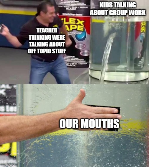 Flex Tape | KIDS TALKING ABOUT GROUP WORK; TEACHER THINKING WERE TALKING ABOUT OFF TOPIC STUFF; OUR MOUTHS | image tagged in flex tape | made w/ Imgflip meme maker
