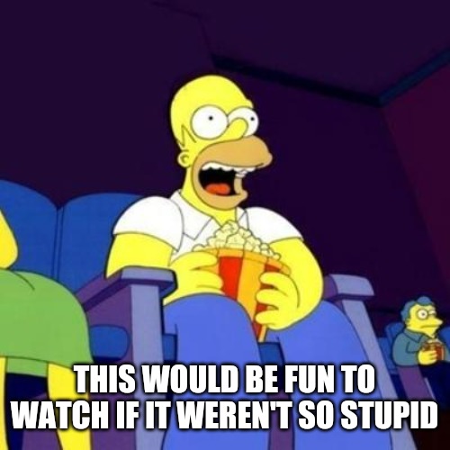Homer eating popcorn | THIS WOULD BE FUN TO WATCH IF IT WEREN'T SO STUPID | image tagged in homer eating popcorn | made w/ Imgflip meme maker