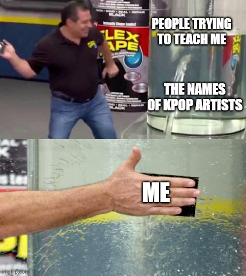 didn't ask, don't care | PEOPLE TRYING TO TEACH ME; THE NAMES OF KPOP ARTISTS; ME | image tagged in flex tape,kpop fans be like,stfu,idgaf | made w/ Imgflip meme maker